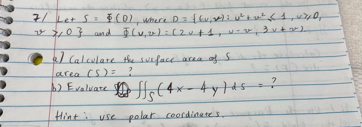 Let S = $ (0) where D = { (v,e)i u? tv? < 1,u70,
%3D
v Y10} and o (v,v) = (2u+1, u-v,3u+v)
al Calculate the surface area ofs
area CS)= ?
b) Evalvate ff(4x-4y14s
Hinti use polar coordinates.
