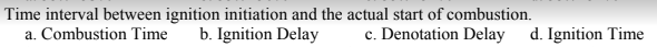 Time interval between ignition initiation and the actual start of combustion.
b. Ignition Delay
c. Denotation Delay
a. Combustion Time
d. Ignition Time
