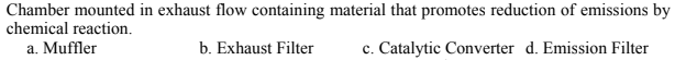 Chamber mounted in exhaust flow containing material that promotes reduction of emissions by
chemical reaction.
a. Muffler
b. Exhaust Filter
c. Catalytic Converter d. Emission Filter
