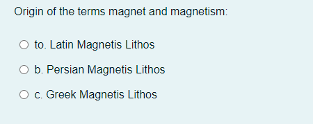 Origin of the terms magnet and magnetism:
to. Latin Magnetis Lithos
O b. Persian Magnetis Lithos
O c. Greek Magnetis Lithos
