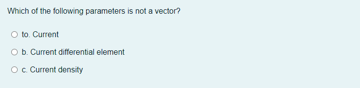 Which of the following parameters is not a vector?
O to. Current
O b. Current differential element
O c. Current density
