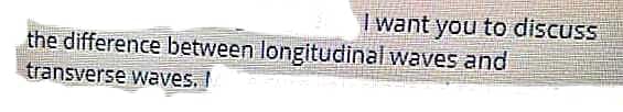 I want you to discuss
the difference between longitudinal waves and
transverse waves.
