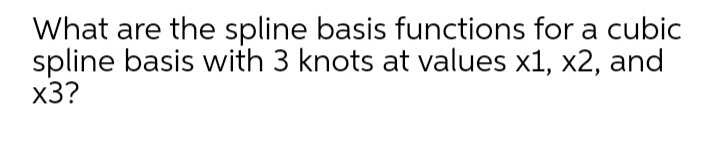 What are the spline basis functions for a cubic
spline basis with 3 knots at values x1, x2, and
x3?
