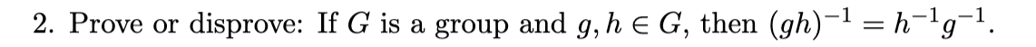 2. Prove or
disprove: If G is a group and g, h E G, then (gh)-1 = h=lg¬1.
