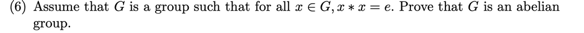 (6) Assume that G is a group such that for all x E G, x * x = e. Prove that G is an abelian
group.
