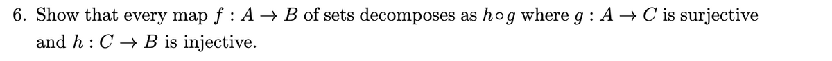 6. Show that every map f : A → B of sets decomposes as hog where g : A → C is surjective
and h : C → B is injective.
