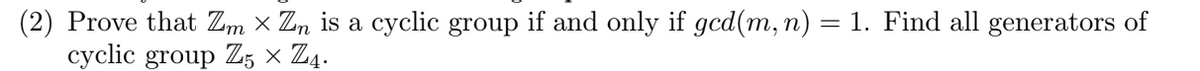 **Question 2:**

Prove that \( \mathbb{Z}_m \times \mathbb{Z}_n \) is a cyclic group if and only if \( \gcd(m, n) = 1 \). Find all generators of cyclic group \( \mathbb{Z}_5 \times \mathbb{Z}_4 \).