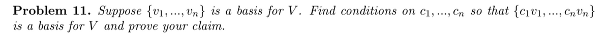 Problem 11. Suppose {v1,..., Vn} is a basis for V. Find conditions on c1, ..., Cn so that {c1v1,.., CnVn}
is a basis for V and prove your claim.
