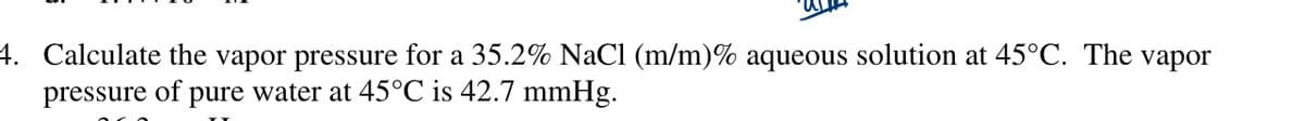 4. Calculate the vapor pressure for a 35.2% NaCl (m/m)% aqueous solution at 45°C. The vapor
pressure
of
pure water at 45°C is 42.7 mmHg.
