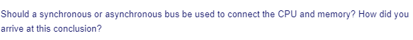 Should a synchronous or asynchronous bus be used to connect the CPU and memory? How did you
arrive at this conclusion?