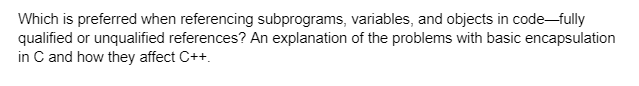 Which is preferred when referencing subprograms, variables, and objects in code-fully
qualified or unqualified references? An explanation of the problems with basic encapsulation
in C and how they affect C++.