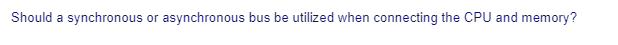 Should a synchronous or asynchronous bus be utilized when connecting the CPU and memory?