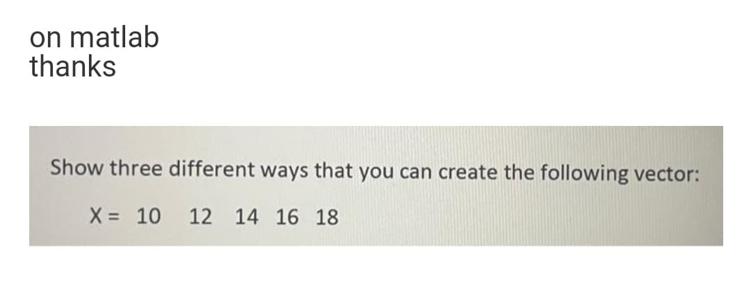 on matlab
thanks
Show three different ways that you can create the following vector:
X = 10
12 14 16 18
