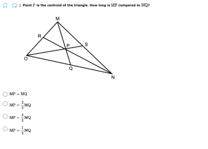 A D 2. Point P is the centroid of the triangle. How long is MP compared to MQ?
M
R
N
MP = MQ
O MP = MQ
3
MP =
MQ
1
MP =
MQ
