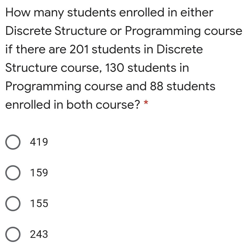 How many students enrolled in either
Discrete Structure or Programming course
if there are 201 students in Discrete
Structure course, 130 students in
Programming course and 88 students
enrolled in both course? *
O 419
O 159
O 155
O 243
