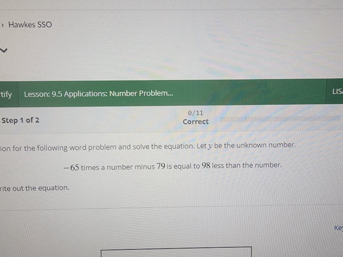 > Hawkes SSO
tify Lesson: 9.5 Applications: Number Problem...
Step 1 of 2
0/11
Correct
ion for the following word problem and solve the equation. Let y be the unknown number.
-65 times a number minus 79 is equal to 98 less than the number.
rite out the equation.
LISA
Ke