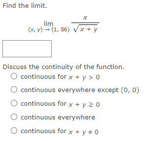 Find the limit.
lim
(x, y) (1, 56) √x + y
√x + y
Discuss the continuity of the function.
O continuous for x + y > 0
continuous everywhere except (0, 0)
continuous for x +y 20
continuous everywhere
continuous for x + y = 0