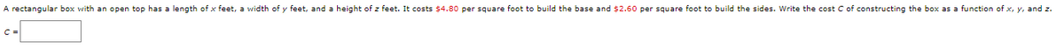 A rectangular box with an open top has a length of x feet, a width of y feet, and a height of z feet. It costs $4.80 per square foot to build the base and $2.60 per square foot to build the sides. Write the cost C of constructing the box as a function of x, y, and z.