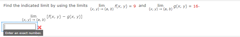 Find the indicated limit by using the limits
lim
(x, y) → (a, b)
[f(x, y) - g(x, y)]
Enter an exact number.
lim
(x,y) → (a, b)
f(x, y) = 9 and
lim
(x,y) → (a, b)
g(x, y) = 16.