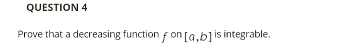 QUESTION 4
Prove that a decreasing functionf on [a,b]is integrable.
