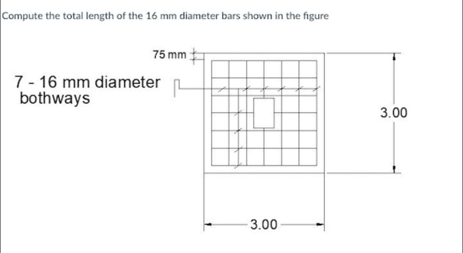 Compute the total length of the 16 mm diameter bars shown in the figure
75 mm
7 - 16 mm diameter L
bothways
3.00
3.00
