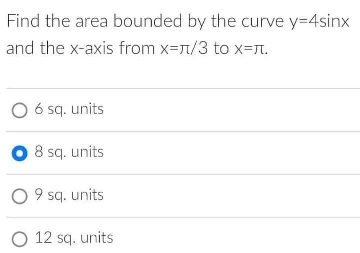 Find the area bounded by the curve y=4sinx
and the x-axis from x=t/3 to x=r.
O 6 sq. units
O 8 sq. units
O 9 sq. units
O 12 sq. units
