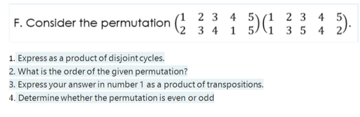 2 3 4 5)(1 2 3 4
F. Consider the permutation (2 3 4 1 5)(1 3 5 4 2/
1. Express as a product of disjoint cycles.
2. What is the order of the given permutation?
3. Express your answer in number 1 as a product of transpositions.
4. Determine whether the permutation is even or odd
