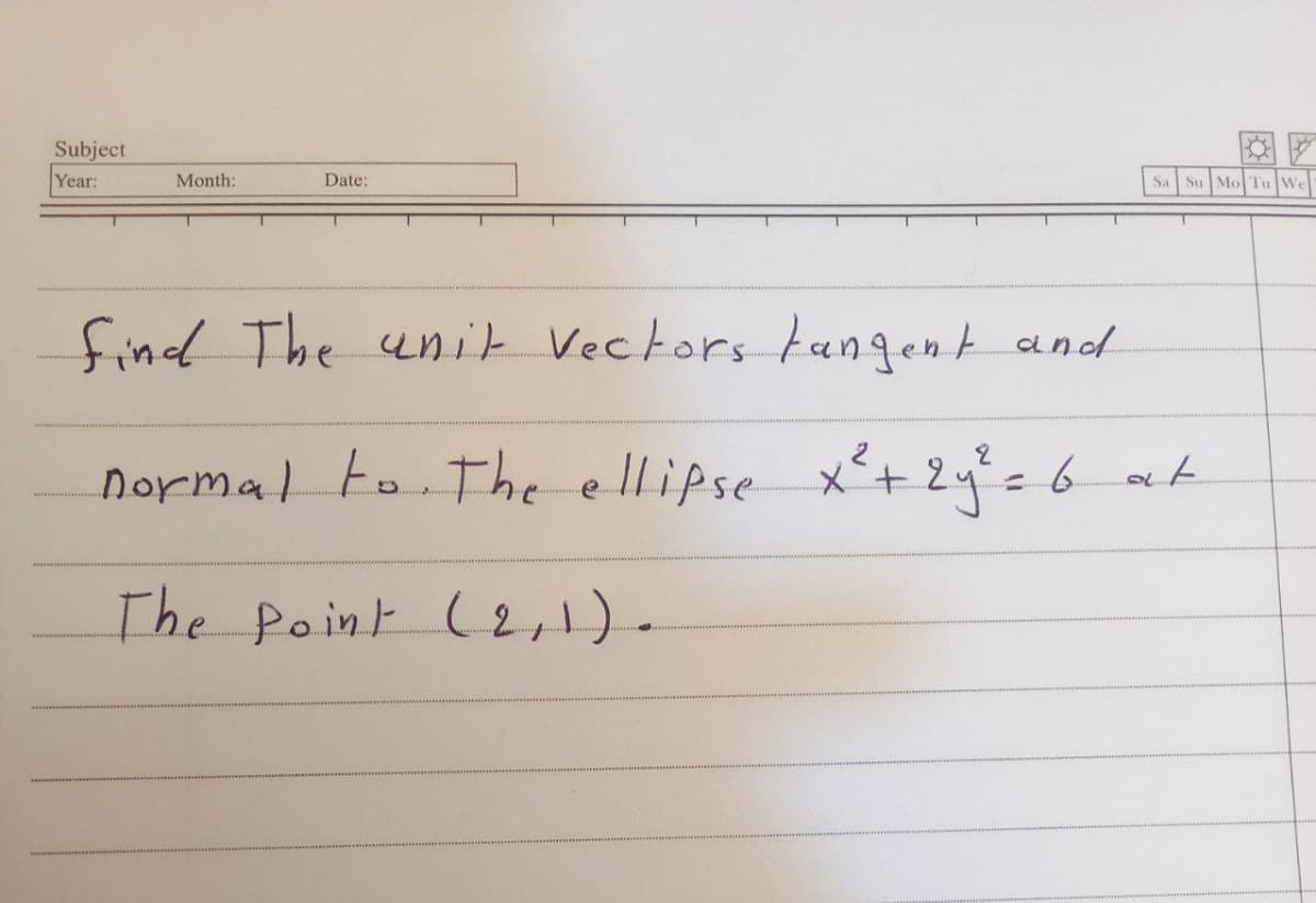 Subject
Year:
Month:
Date:
Sa Su Mo Tu We
find The unit Vectors fangent and
normal to The ellipse x+24%=6 ak
The Point (2,1).
