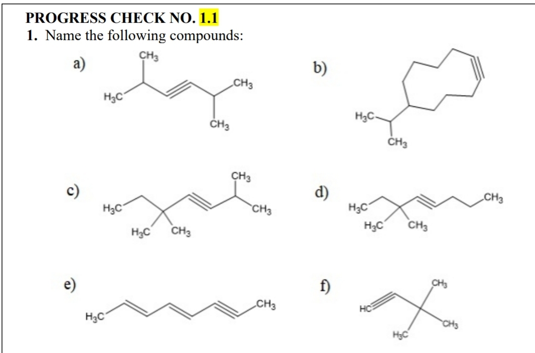 PROGRESS CHECK NO. 1.1
1. Name the following compounds:
CH3
a)
b)
CH3
H3C
H3C-
CH3
d)
H3C
H3C
„CH3
H3C
CH3
H3C
CH3
CH3
e)
f)
CH3
CH3
HC
H3C
CH3
