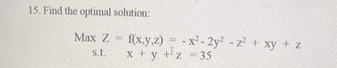 15. Find the optimal solution:
Max Z = f(x,y,z) = - x² - 2y² - z² + xy + z
s.t.
x + y +z = 35