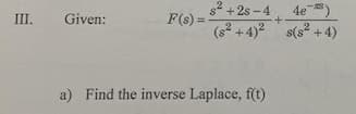 III. Given:
F(s) =
s²+28-4
4e¯)
2
+
(8²+4)²s(s²+4)
a) Find the inverse Laplace, f(t)