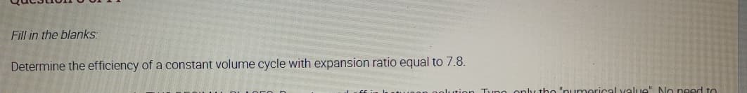 Fill in the blanks:
Determine the efficiency of a constant volume cycle with expansion ratio equal to 7.8.
v the "numerical value" No need to
