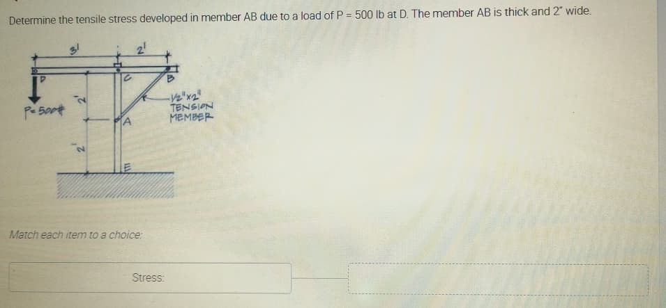 Determine the tensile stress developed in member AB due to a load of P = 500 lb at D. The member AB is thick and 2" wide.
TENSION
MEMBER
A
Match each item to a choice:
Stress:

