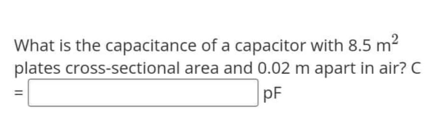 What is the capacitance of a capacitor with 8.5 m²
plates cross-sectional
area and 0.02 m apart in air? C
pF
||