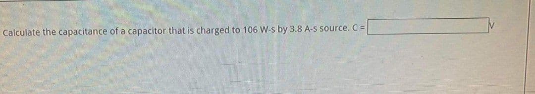 Calculate the capacitance of a capacitor that is charged to 106 W-s by 3.8 A-s source. C =