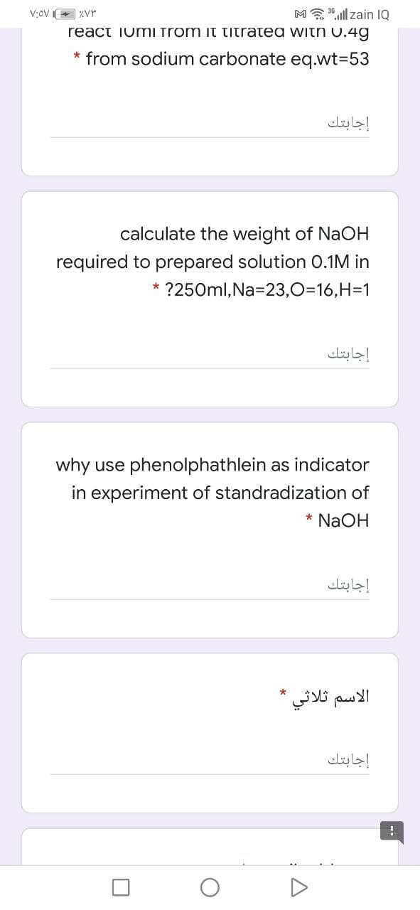 M "ll zain IQ
react iumi Trom it titrated witn 0.4g
V:oV I+ zVY
* from sodium carbonate eq.wt3D53
إجابتك
calculate the weight of NaOH
required to prepared solution 0.1M in
* ?250ml, Na=23,0=16,H=1
إجابتك
why use phenolphathlein as indicator
in experiment of standradization of
* NaOH
إجابتك
الاسم ثلاثي
إجابتك
