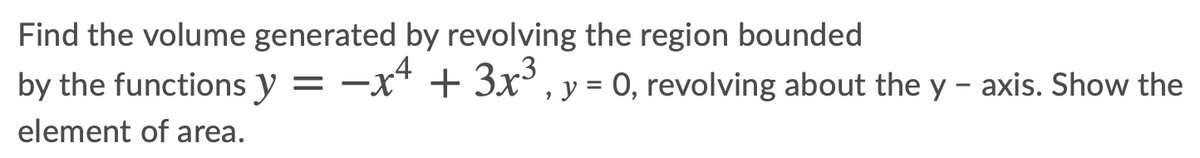 Find the volume generated by revolving the region bounded
by the functions y = –x* + 3x³ , y = 0, revolving about the y – axis. Show the
-
element of area.
