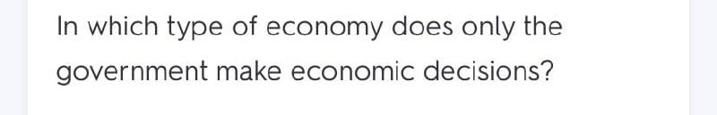 In which type of economy does only the
government make economic decisions?
