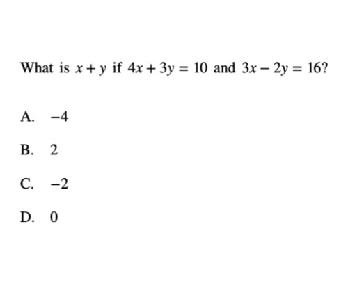 What is x + y if 4x + 3y = 10 and 3x – 2y = 16?
A. -4
В. 2
С. -2
D. 0
