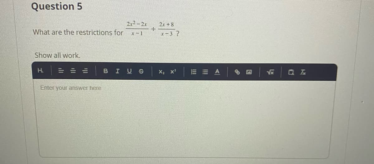 Question 5
2x2-2x
2x + 8
What are the restrictions for
x-1
r-3 ?
Show all work.
H.
= =山
BIUS X x
E = A
Q 云
Enter your answer here
