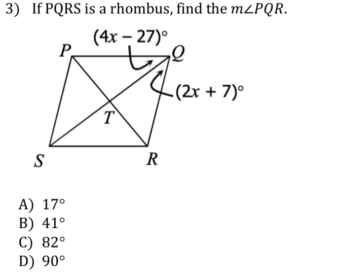 3) If PQRS is a rhombus, find the M2PQR.
(4x – 27)°
Р.
-(2x + 7)°
T
S
R
A) 17°
В) 41°
С) 82°
D) 90°
