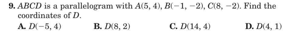 9. ABCD is a parallelogram with A(5, 4), B(-1, –2), C(8, –2). Find the
coordinates of D.
А. D(-5, 4)
В. D(8, 2)
С. D(14, 4)
D. D(4, 1)
