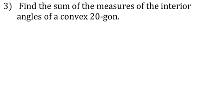 3) Find the sum of the measures of the interior
angles of a convex 20-gon.

