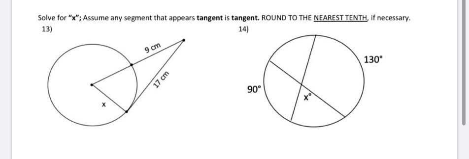 Solve for "x"; Assume any segment that appears tangent is tangent. ROUND TO THE NEAREST TENTH, if necessary.
13)
14)
9 cm
130°
90°
17 cm
