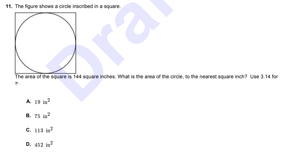 11. The figure shows a circle inscribed in a square.
Krà
The area of the square is 144 square inches. What is the area of the circle, to the nearest square inch? Use 3.14 for
A. 19 in?
В. 75 in?
С. 113 in2
D. 452 in?
