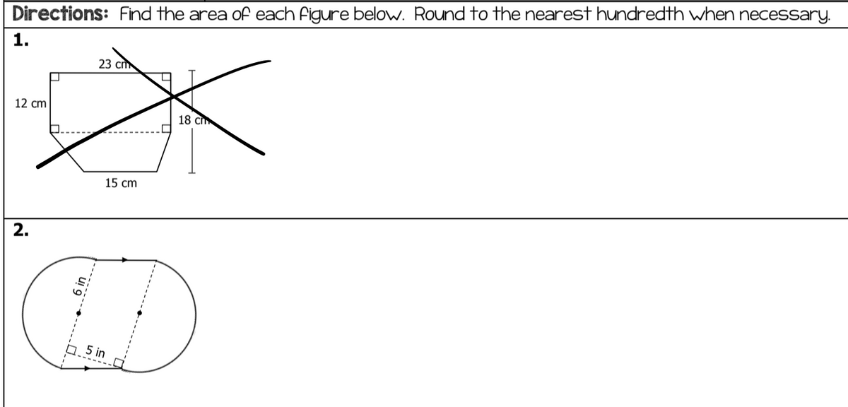 Directions: Find the area of each figure below. Round to the nearest hundredth when necessary.
1.
23 cт
12 cm
18 c
15 cm
2.
5 in
