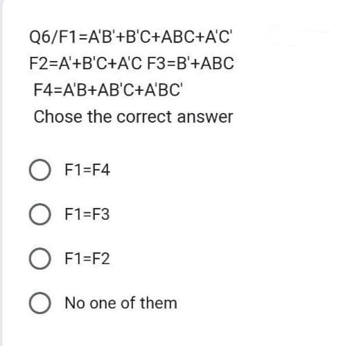 Q6/F1=A'B'+B'C+ABC+A'C'
F2=A'+B'C+A'C F3=B'+ABC
F4=A'B+AB'C+A'BC'
Chose the correct answer
O F1=F4
O F1=F3
O F1=F2
O No one of them