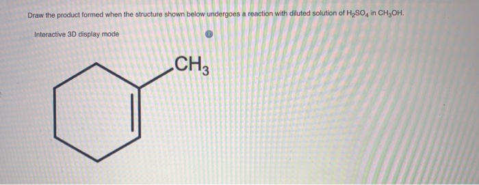 Draw the product formed when the structure shown below undergoes a reaction with diluted solution of H₂SO4 in CH₂OH.
Interactive 3D display mode
CH3