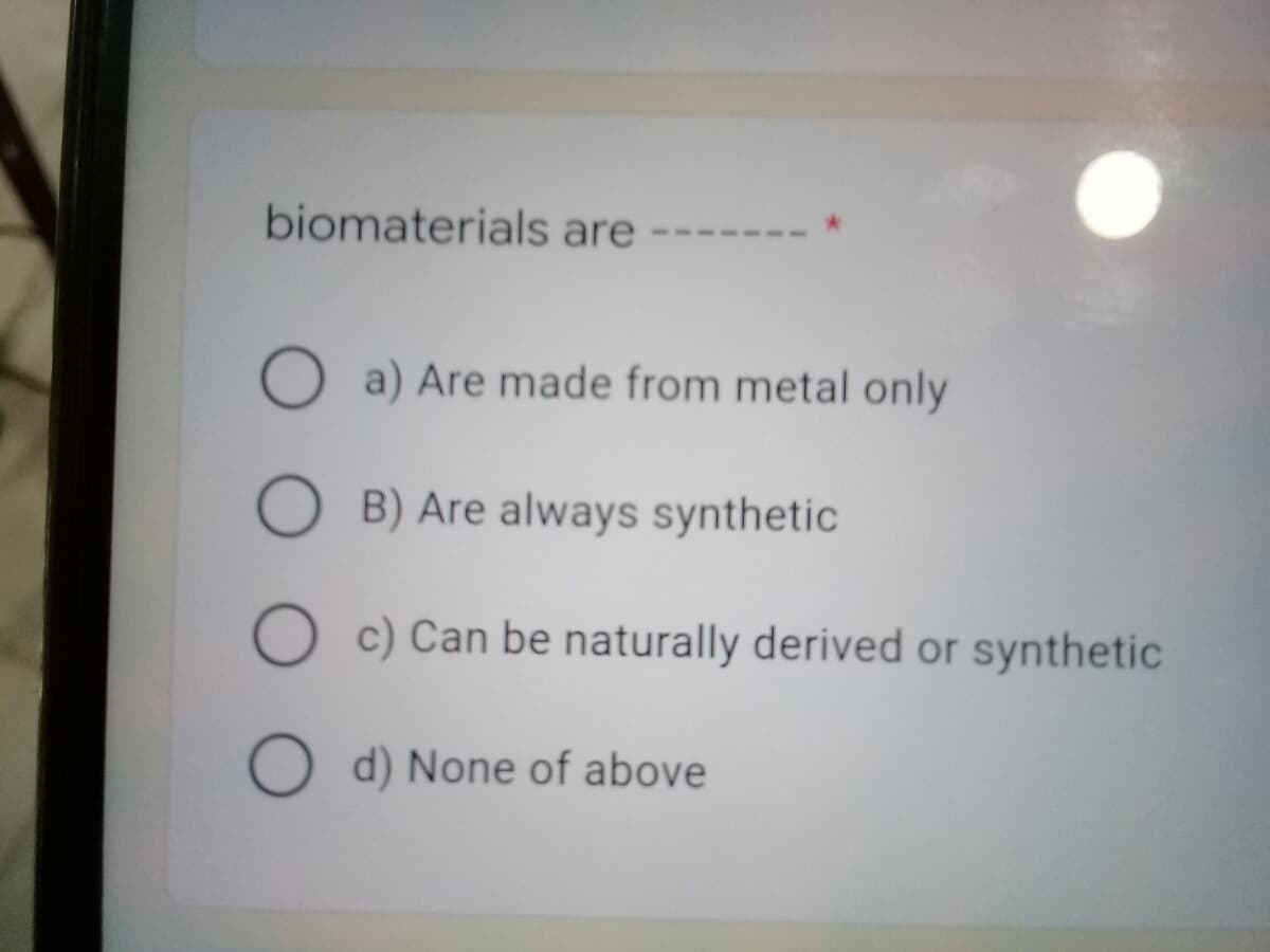 biomaterials are
O a) Are made from metal only
O B) Are always synthetic
O c) Can be naturally derived or synthetic
O d) None of above
