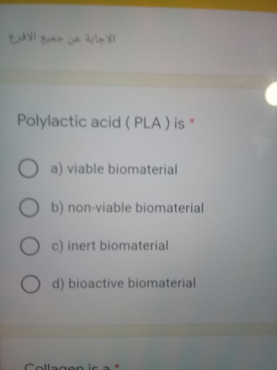 Polylactic acid ( PLA ) is *
O a) viable biomaterial
O b) non-viable biomaterial
c) inert biomaterial
O d) bioactive biomaterial
Collagen is
